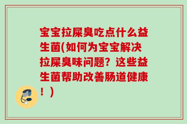 宝宝拉屎臭吃点什么益生菌(如何为宝宝解决拉屎臭味问题?这些益生菌帮助改善肠道健康!) 宝宝拉屎臭吃点什么益生菌(如何为宝宝解决拉屎臭味问题?这些益生菌帮助改善肠道健康!)