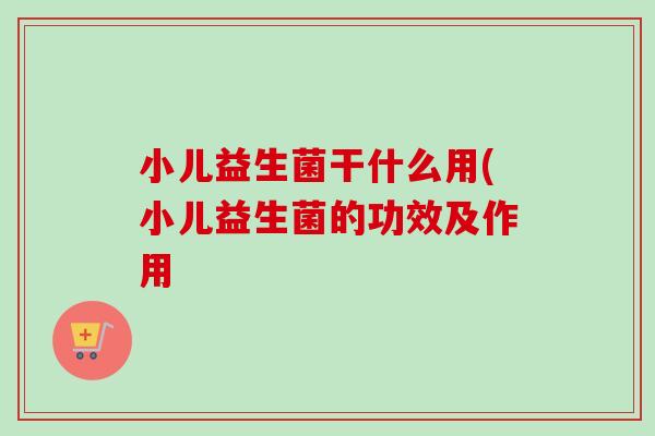 小儿益生菌干什么用(小儿益生菌的功效及作用