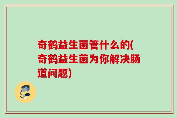 奇鹤益生菌管什么的(奇鹤益生菌为你解决肠道问题)