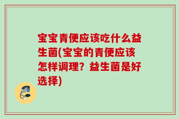 宝宝青便应该吃什么益生菌(宝宝的青便应该怎样调理？益生菌是好选择)