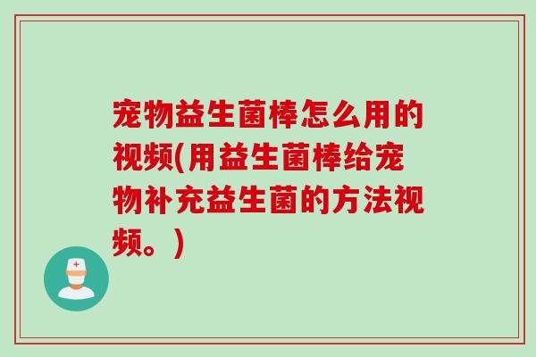 宠物益生菌棒怎么用的视频(用益生菌棒给宠物补充益生菌的方法视频。) 宠物益生菌棒怎么用的视频(用益生菌棒给宠物补充益生菌的方法视频。)