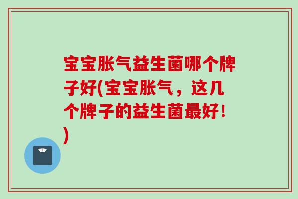 宝宝益生菌哪个牌子好(宝宝,这几个牌子的益生菌好!) 宝宝益生菌哪个牌子好(宝宝,这几个牌子的益生菌好!)