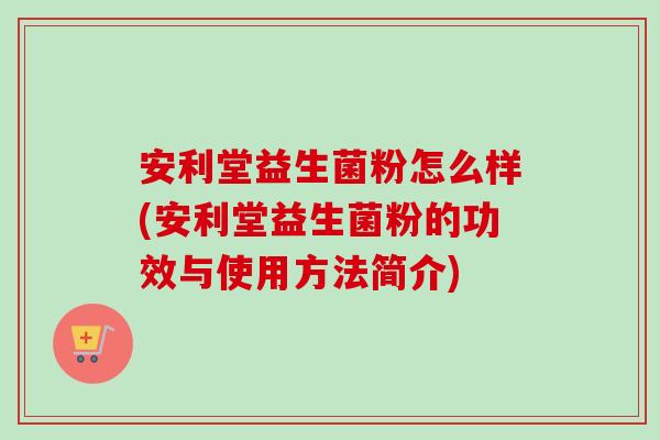 安利堂益生菌粉怎么样(安利堂益生菌粉的功效与使用方法简介)