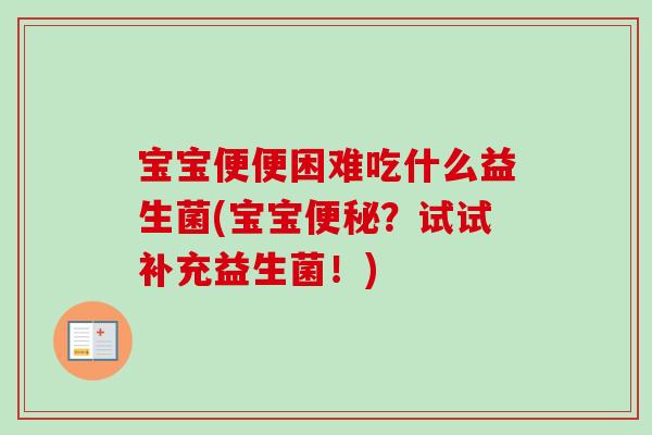 宝宝便便困难吃什么益生菌(宝宝？试试补充益生菌！)