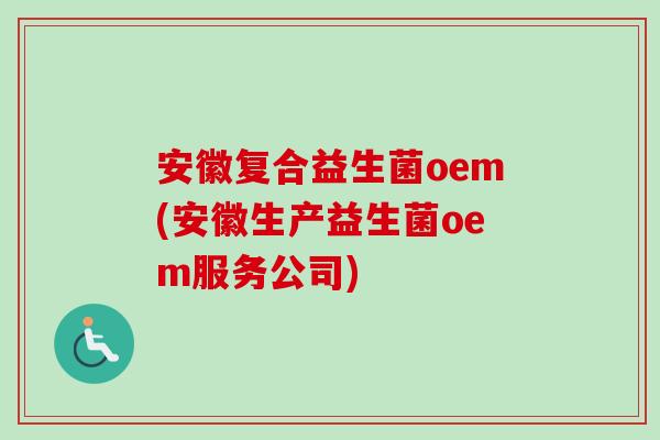 安徽复合益生菌oem(安徽生产益生菌oem服务公司)