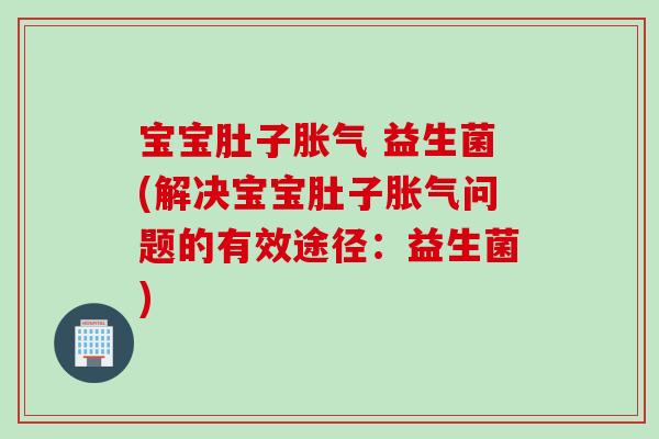 宝宝肚子 益生菌(解决宝宝肚子问题的有效途径：益生菌)