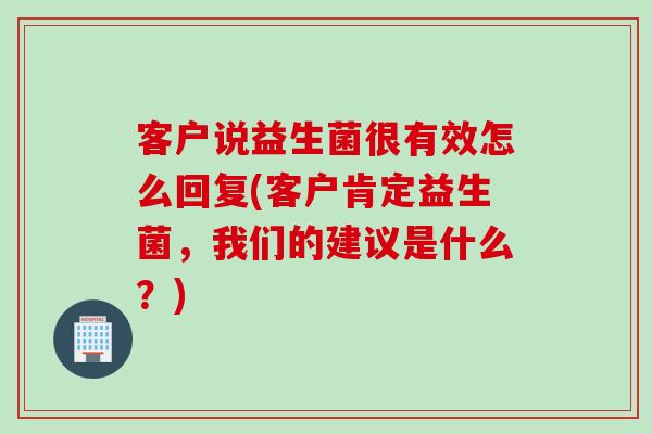 客户说益生菌很有效怎么回复(客户肯定益生菌，我们的建议是什么？)