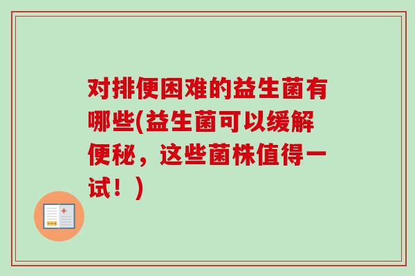 对排便困难的益生菌有哪些(益生菌可以缓解,这些菌株值得一试!) 对排便困难的益生菌有哪些(益生菌可以缓解,这些菌株值得一试!)