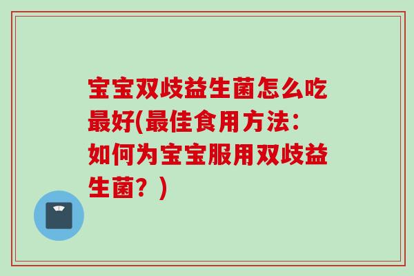 宝宝双歧益生菌怎么吃好(佳食用方法:如何为宝宝服用双歧益生菌?) 宝宝双歧益生菌怎么吃好(佳食用方法:如何为宝宝服用双歧益生菌?)
