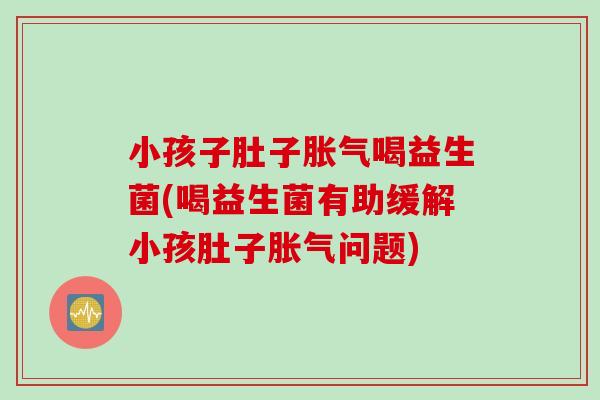 小孩子肚子喝益生菌(喝益生菌有助缓解小孩肚子问题) 小孩子肚子喝益生菌(喝益生菌有助缓解小孩肚子问题)