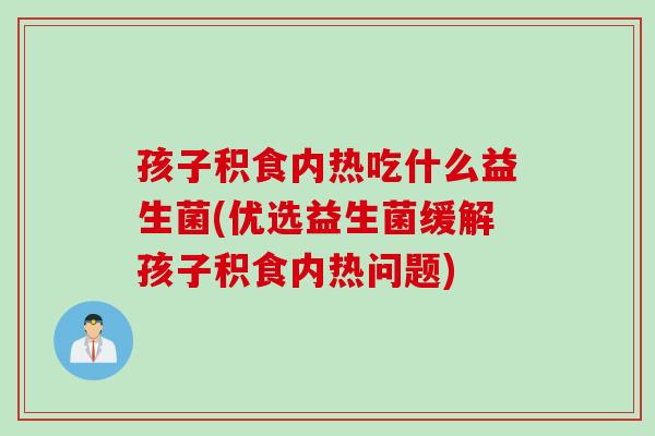 孩子积食内热吃什么益生菌(优选益生菌缓解孩子积食内热问题) 孩子积食内热吃什么益生菌(优选益生菌缓解孩子积食内热问题)