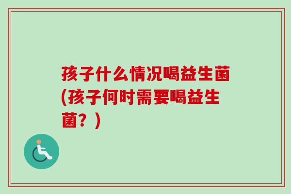 孩子什么情况喝益生菌(孩子何时需要喝益生菌？)