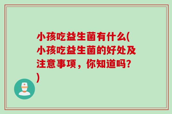 小孩吃益生菌有什么(小孩吃益生菌的好处及注意事项,你知道吗?) 小孩吃益生菌有什么(小孩吃益生菌的好处及注意事项,你知道吗?)