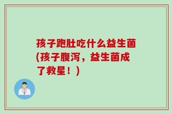 孩子跑肚吃什么益生菌(孩子,益生菌成了救星!) 孩子跑肚吃什么益生菌(孩子,益生菌成了救星!)