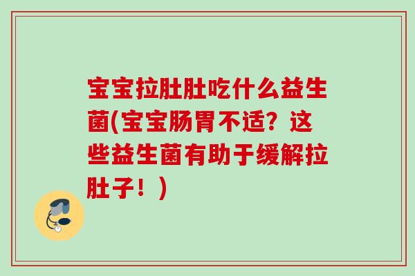 宝宝拉肚肚吃什么益生菌(宝宝肠胃不适?这些益生菌有助于缓解拉肚子!) 宝宝拉肚肚吃什么益生菌(宝宝肠胃不适?这些益生菌有助于缓解拉肚子!)