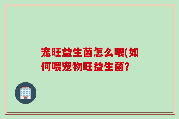 宠旺益生菌怎么喂(如何喂宠物旺益生菌？