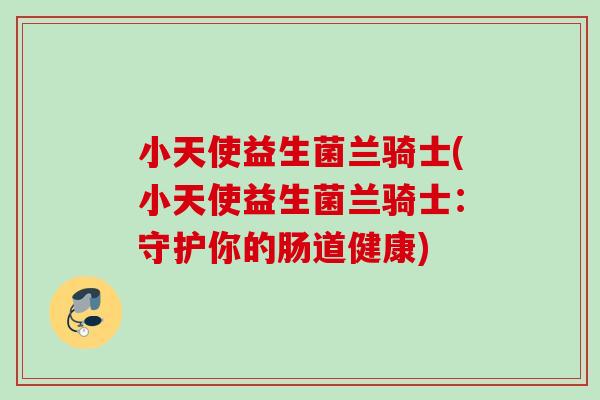 小天使益生菌兰骑士(小天使益生菌兰骑士:守护你的肠道健康) 小天使益生菌兰骑士(小天使益生菌兰骑士:守护你的肠道健康)