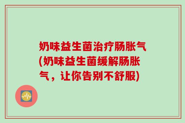 奶味益生菌肠(奶味益生菌缓解肠，让你告别不舒服)