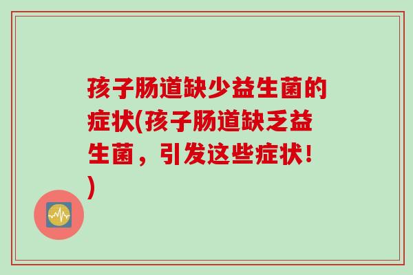 孩子肠道缺少益生菌的症状(孩子肠道缺乏益生菌,引发这些症状!) 孩子肠道缺少益生菌的症状(孩子肠道缺乏益生菌,引发这些症状!)