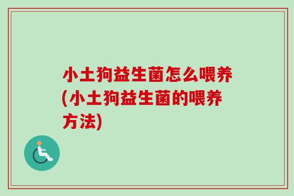 小土狗益生菌怎么喂养(小土狗益生菌的喂养方法) 小土狗益生菌怎么喂养(小土狗益生菌的喂养方法)