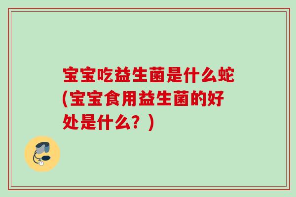 宝宝吃益生菌是什么蛇(宝宝食用益生菌的好处是什么?) 宝宝吃益生菌是什么蛇(宝宝食用益生菌的好处是什么?)