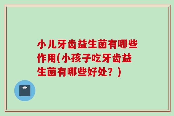 小儿牙齿益生菌有哪些作用(小孩子吃牙齿益生菌有哪些好处?) 小儿牙齿益生菌有哪些作用(小孩子吃牙齿益生菌有哪些好处?)