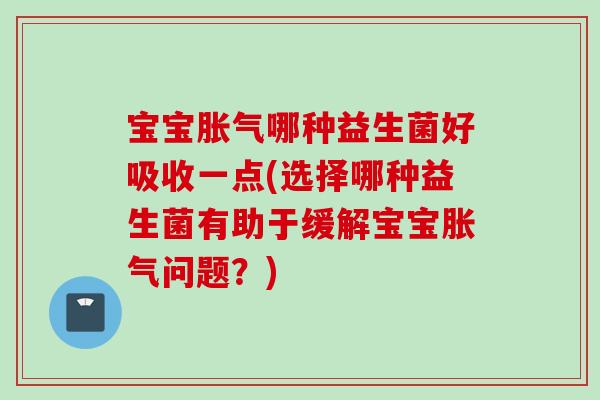 宝宝哪种益生菌好吸收一点(选择哪种益生菌有助于缓解宝宝问题?) 宝宝哪种益生菌好吸收一点(选择哪种益生菌有助于缓解宝宝问题?)