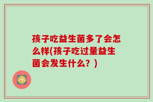 孩子吃益生菌多了会怎么样(孩子吃过量益生菌会发生什么？)