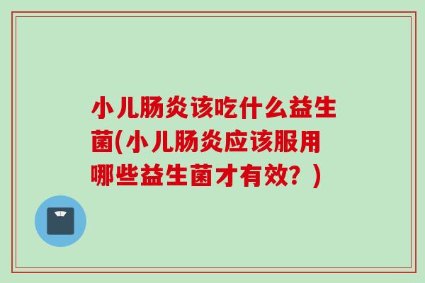 小儿该吃什么益生菌(小儿应该服用哪些益生菌才有效？)