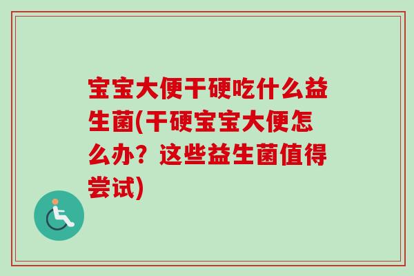 宝宝大便干硬吃什么益生菌(干硬宝宝大便怎么办？这些益生菌值得尝试)