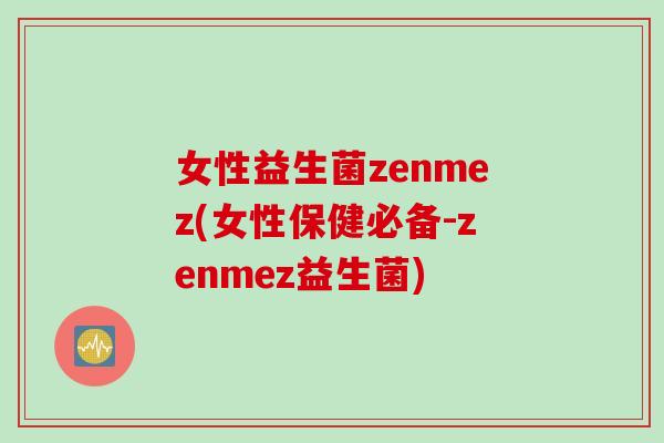 女性益生菌zenmez(女性保健必备-zenmez益生菌) 女性益生菌zenmez(女性保健必备-zenmez益生菌)