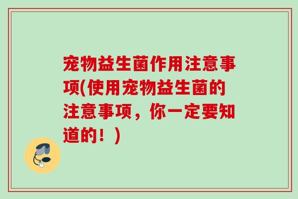 宠物益生菌作用注意事项(使用宠物益生菌的注意事项，你一定要知道的！)