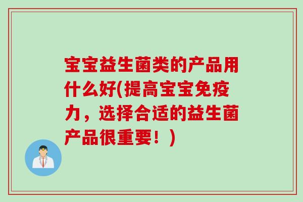 宝宝益生菌类的产品用什么好(提高宝宝力,选择合适的益生菌产品很重要!) 宝宝益生菌类的产品用什么好(提高宝宝力,选择合适的益生菌产品很重要!)