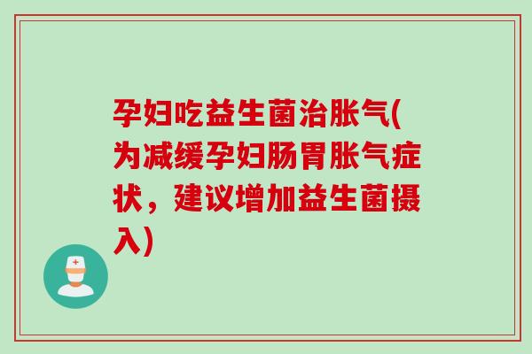 孕妇吃益生菌(为减缓孕妇肠胃症状，建议增加益生菌摄入)
