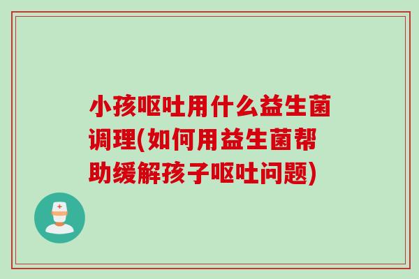 小孩用什么益生菌调理(如何用益生菌帮助缓解孩子问题) 小孩用什么益生菌调理(如何用益生菌帮助缓解孩子问题)