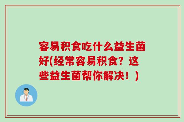 容易积食吃什么益生菌好(经常容易积食？这些益生菌帮你解决！)