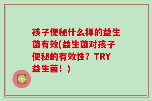 孩子什么样的益生菌有效(益生菌对孩子的有效性？TRY益生菌！)