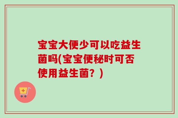 宝宝大便少可以吃益生菌吗(宝宝时可否使用益生菌?) 宝宝大便少可以吃益生菌吗(宝宝时可否使用益生菌?)
