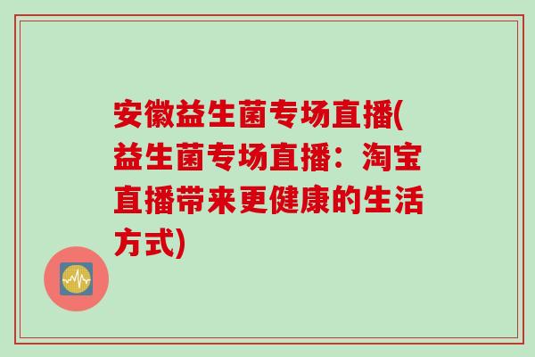 安徽益生菌专场直播(益生菌专场直播:淘宝直播带来更健康的生活方式) 安徽益生菌专场直播(益生菌专场直播:淘宝直播带来更健康的生活方式)