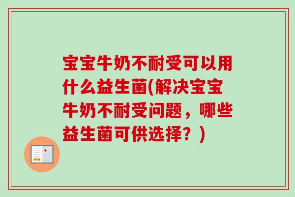 宝宝牛奶不耐受可以用什么益生菌(解决宝宝牛奶不耐受问题，哪些益生菌可供选择？)
