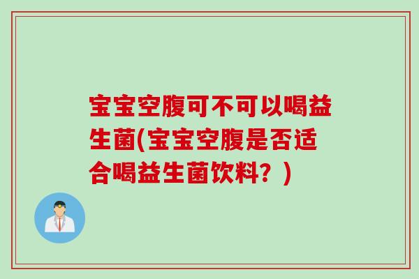 宝宝空腹可不可以喝益生菌(宝宝空腹是否适合喝益生菌饮料?) 宝宝空腹可不可以喝益生菌(宝宝空腹是否适合喝益生菌饮料?)