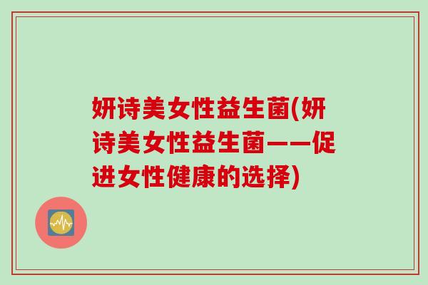 妍诗美女性益生菌(妍诗美女性益生菌——促进女性健康的选择) 妍诗美女性益生菌(妍诗美女性益生菌——促进女性健康的选择)