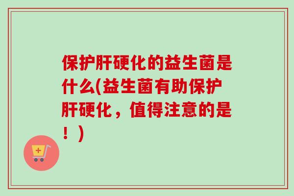 保硬化的益生菌是什么(益生菌有助保硬化，值得注意的是！)