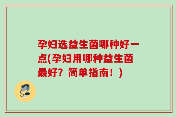 孕妇选益生菌哪种好一点(孕妇用哪种益生菌好?简单指南!) 孕妇选益生菌哪种好一点(孕妇用哪种益生菌好?简单指南!)