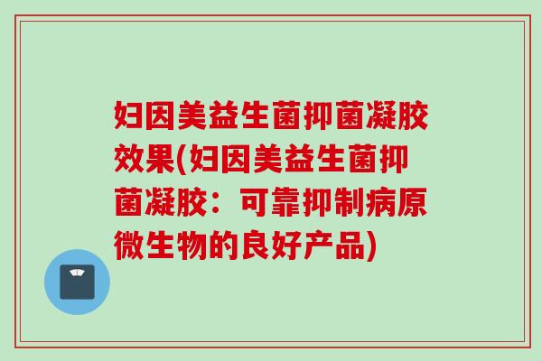 妇因美益生菌抑菌凝胶效果(妇因美益生菌抑菌凝胶：可靠抑制原微生物的良好产品)