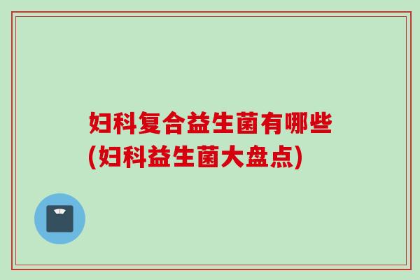 复合益生菌有哪些(益生菌大盘点) 复合益生菌有哪些(益生菌大盘点)