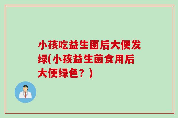 小孩吃益生菌后大便发绿(小孩益生菌食用后大便绿色？)