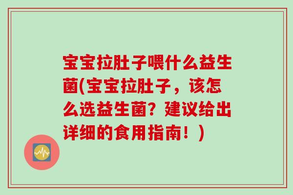 宝宝拉肚子喂什么益生菌(宝宝拉肚子，该怎么选益生菌？建议给出详细的食用指南！)