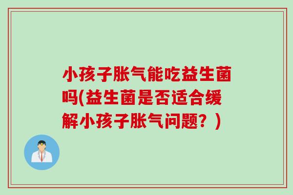 小孩子能吃益生菌吗(益生菌是否适合缓解小孩子问题？)