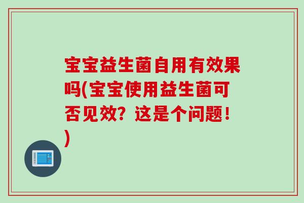 宝宝益生菌自用有效果吗(宝宝使用益生菌可否见效?这是个问题!) 宝宝益生菌自用有效果吗(宝宝使用益生菌可否见效?这是个问题!)